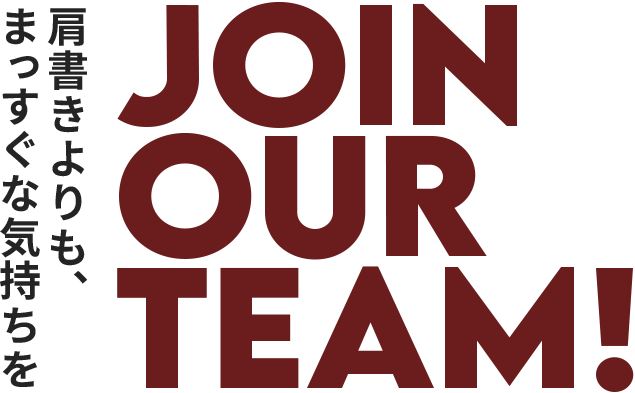 肩書きよりも、まっすぐな気持ちを JOIN OUR TEAM!