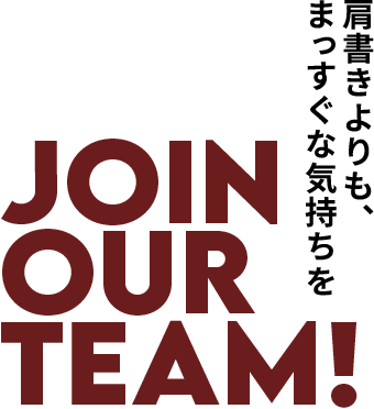 肩書きよりも、まっすぐな気持ちを JOIN OUR TEAM!