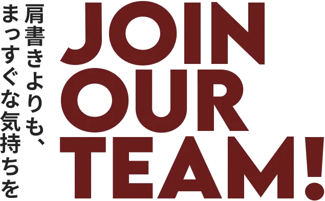 肩書きよりも、まっすぐな気持ちを JOIN OUR TEAM!