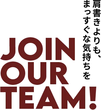 肩書きよりも、まっすぐな気持ちを JOIN OUR TEAM!